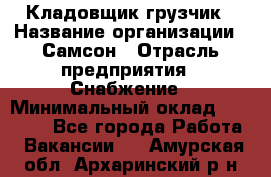 Кладовщик-грузчик › Название организации ­ Самсон › Отрасль предприятия ­ Снабжение › Минимальный оклад ­ 27 000 - Все города Работа » Вакансии   . Амурская обл.,Архаринский р-н